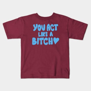 You Act Like A Bitch Kids T-Shirt